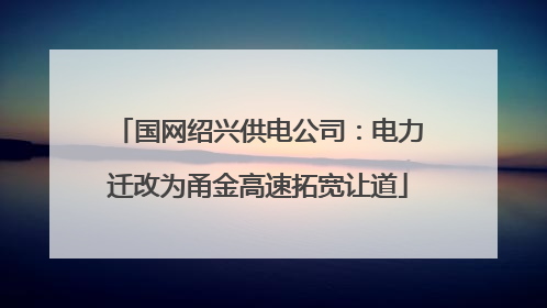 国网绍兴供电公司：电力迁改为甬金高速拓宽让道