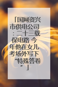 国网资兴市供电公司：二十三载保电路 今年他在女儿考场外写下“特殊答卷”