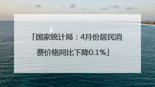 国家统计局：4月份居民消费价格同比下降0.1%