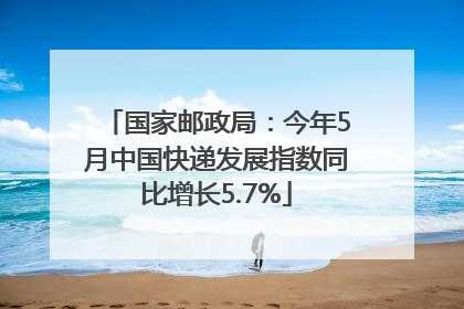 国家邮政局：今年5月中国快递发展指数同比增长5.7%