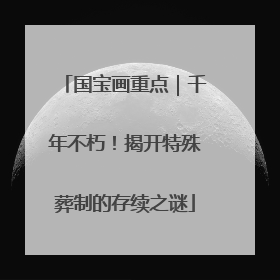 国宝画重点｜千年不朽！揭开特殊葬制的存续之谜