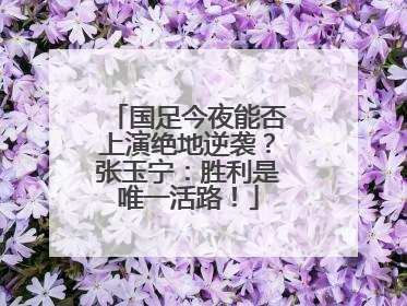 国足今夜能否上演绝地逆袭？张玉宁：胜利是唯一活路！