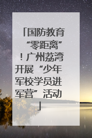 国防教育“零距离”！广州荔湾开展“少年军校学员进军营”活动