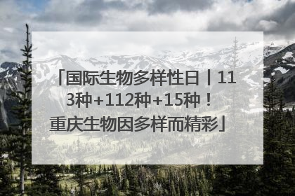 国际生物多样性日丨113种+112种+15种！重庆生物因多样而精彩