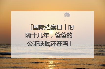 国际档案日丨时隔十几年，爸爸的公证遗嘱还在吗