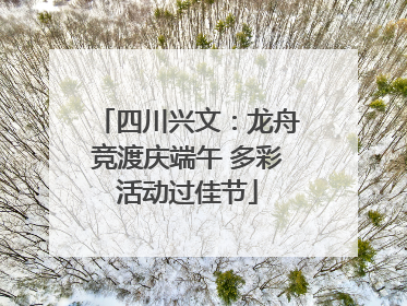 四川兴文：龙舟竞渡庆端午 多彩活动过佳节