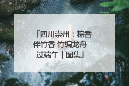 四川崇州：粽香伴竹香 竹编龙舟过端午｜图集