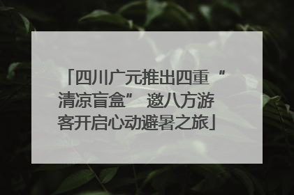 四川广元推出四重“清凉盲盒” 邀八方游客开启心动避暑之旅