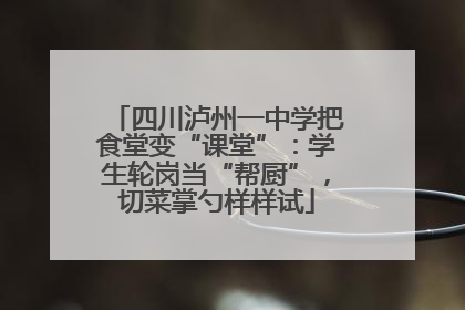 四川泸州一中学把食堂变“课堂”：学生轮岗当“帮厨”，切菜掌勺样样试