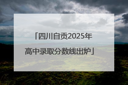 四川自贡2025年高中录取分数线出炉