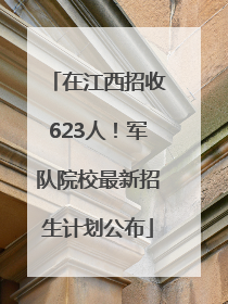 在江西招收623人！军队院校最新招生计划公布