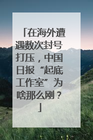 在海外遭遇数次封号打压，中国日报“起底工作室”为啥那么刚？