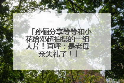 孙俪分享等等和小花给邓超拍摄的一组大片！直呼：是老母亲失礼了！