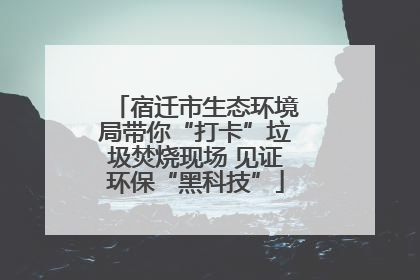 宿迁市生态环境局带你“打卡”垃圾焚烧现场 见证环保“黑科技”