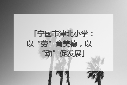 宁国市津北小学：以“劳”育美德，以“动”促发展