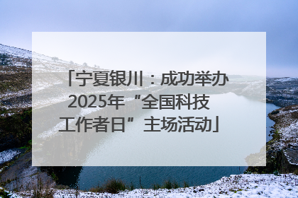 宁夏银川：成功举办2025年“全国科技工作者日”主场活动