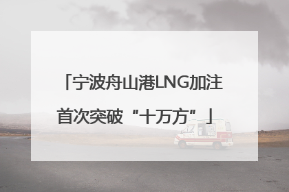 宁波舟山港LNG加注首次突破“十万方”