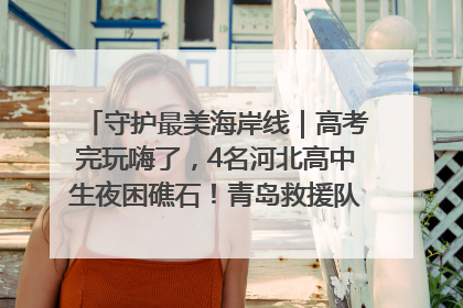 守护最美海岸线｜高考完玩嗨了，4名河北高中生夜困礁石！青岛救援队火速出动救上岸