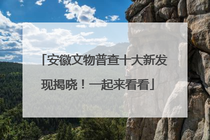安徽文物普查十大新发现揭晓！一起来看看