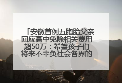 安徽首例五胞胎父亲回应高中免除相关费用超50万：希望孩子们将来不辜负社会各界的帮助与支持