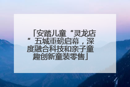 安踏儿童“灵龙店”五城重磅启幕，深度融合科技和亲子童趣创新童装零售