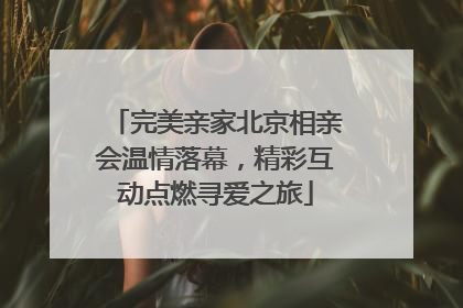 完美亲家北京相亲会温情落幕，精彩互动点燃寻爱之旅