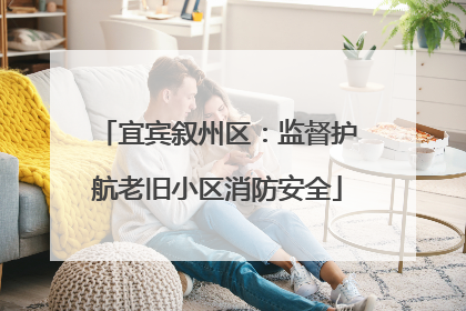 宜宾叙州区：监督护航老旧小区消防安全