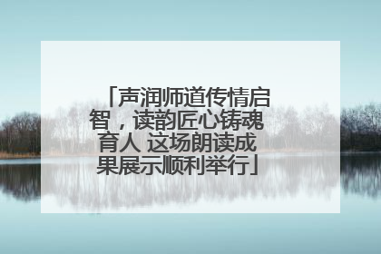 声润师道传情启智，读韵匠心铸魂育人 这场朗读成果展示顺利举行