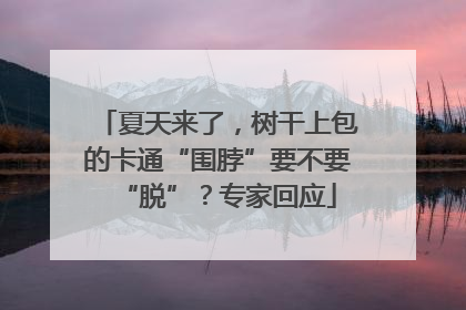 夏天来了，树干上包的卡通“围脖”要不要“脱”？专家回应