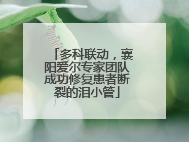 多科联动，襄阳爱尔专家团队成功修复患者断裂的泪小管