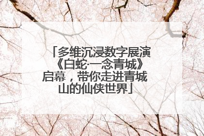 多维沉浸数字展演《白蛇·一念青城》启幕，带你走进青城山的仙侠世界
