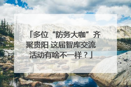 多位“防务大咖”齐聚贵阳 这届智库交流活动有啥不一样？