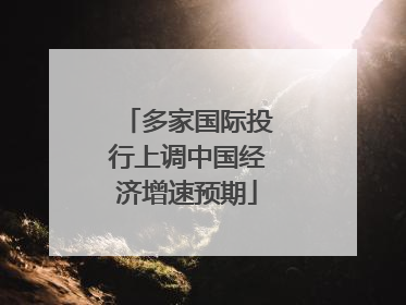 多家国际投行上调中国经济增速预期