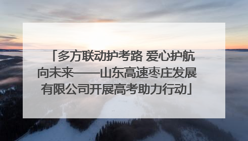 多方联动护考路 爱心护航向未来——山东高速枣庄发展有限公司开展高考助力行动