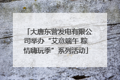 大唐东营发电有限公司举办“艾意端午 粽情嗨玩季”系列活动