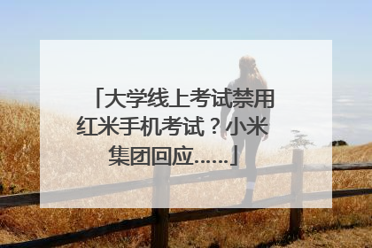 大学线上考试禁用红米手机考试？小米集团回应……
