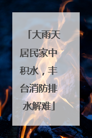 大雨天居民家中积水，丰台消防排水解难