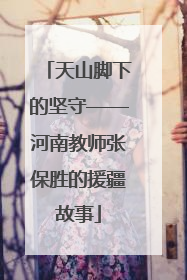 天山脚下的坚守——河南教师张保胜的援疆故事