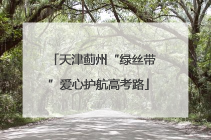 天津蓟州“绿丝带”爱心护航高考路