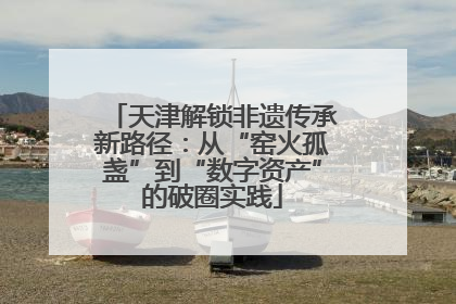 天津解锁非遗传承新路径：从“窑火孤盏”到“数字资产”的破圈实践