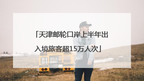 天津邮轮口岸上半年出入境旅客超15万人次