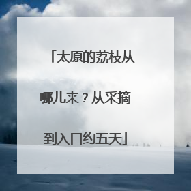 太原的荔枝从哪儿来？从采摘到入口约五天