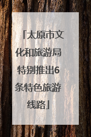 太原市文化和旅游局特别推出6条特色旅游线路