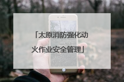 太原消防强化动火作业安全管理