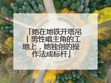 她在地铁开塔吊丨男性唱主角的工地上，她独创的操作法成标杆