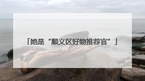 她是“顺义区好物推荐官”