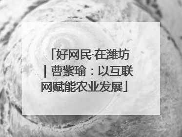 好网民·在潍坊｜曹紫瑜：以互联网赋能农业发展