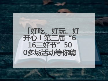 好吃、好玩、好开心！第三届“616三好节”500多场活动等你嗨翻一“夏”