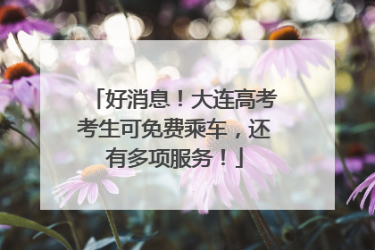 好消息！大连高考考生可免费乘车，还有多项服务！