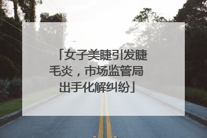 女子美睫引发睫毛炎，市场监管局出手化解纠纷